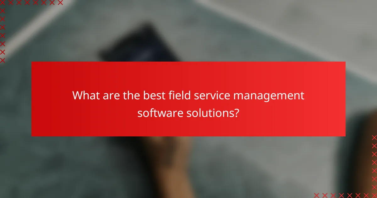 What are the best field service management software solutions?