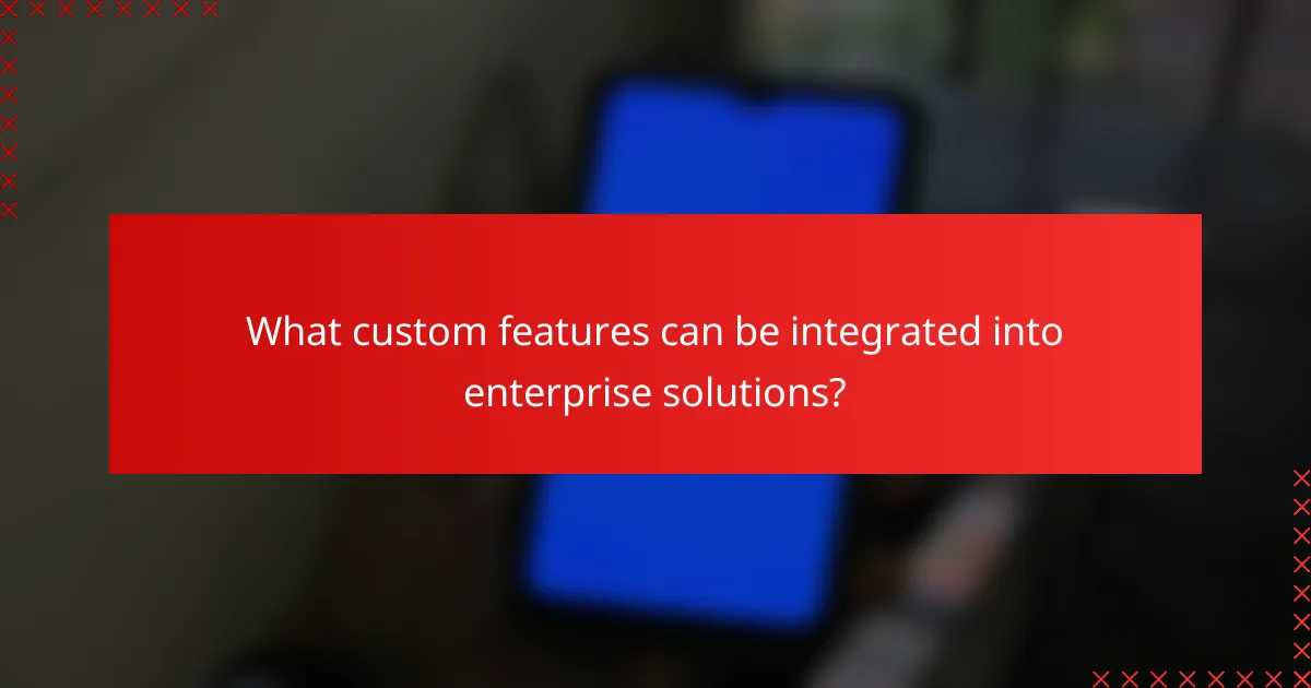 What custom features can be integrated into enterprise solutions?