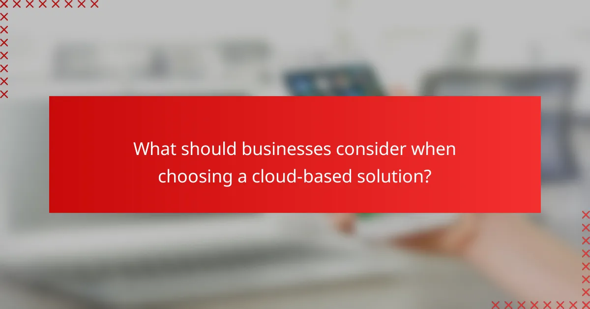 What should businesses consider when choosing a cloud-based solution?